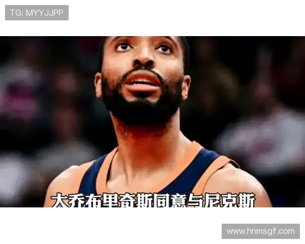布里奇斯与尼克斯达成四年1.5亿美元续约协议成球队未来核心