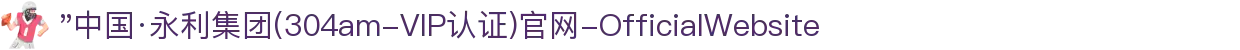 "中国·永利集团(304am-VIP认证)官网-OfficialWebsite