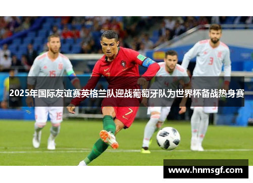 2025年国际友谊赛英格兰队迎战葡萄牙队为世界杯备战热身赛