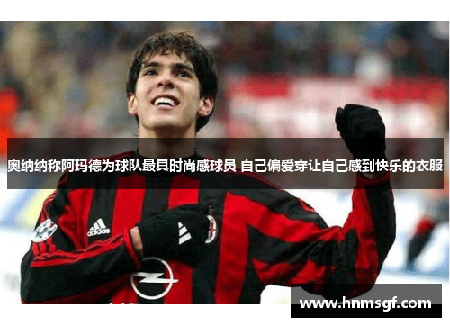 奥纳纳称阿玛德为球队最具时尚感球员 自己偏爱穿让自己感到快乐的衣服
