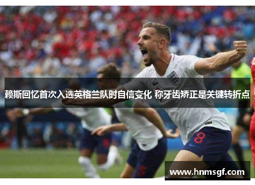 赖斯回忆首次入选英格兰队时自信变化 称牙齿矫正是关键转折点
