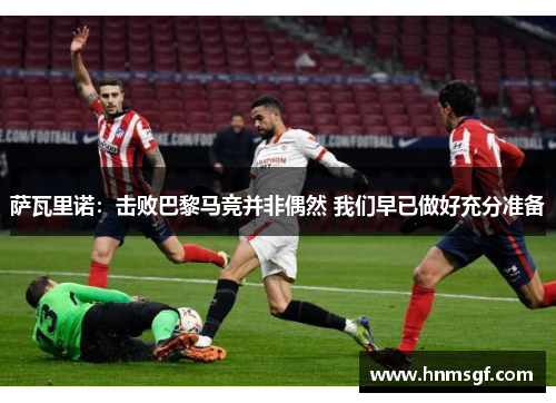 萨瓦里诺：击败巴黎马竞并非偶然 我们早已做好充分准备