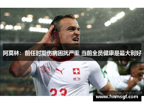 阿莫林：前任时期伤病困扰严重 当前全员健康是最大利好